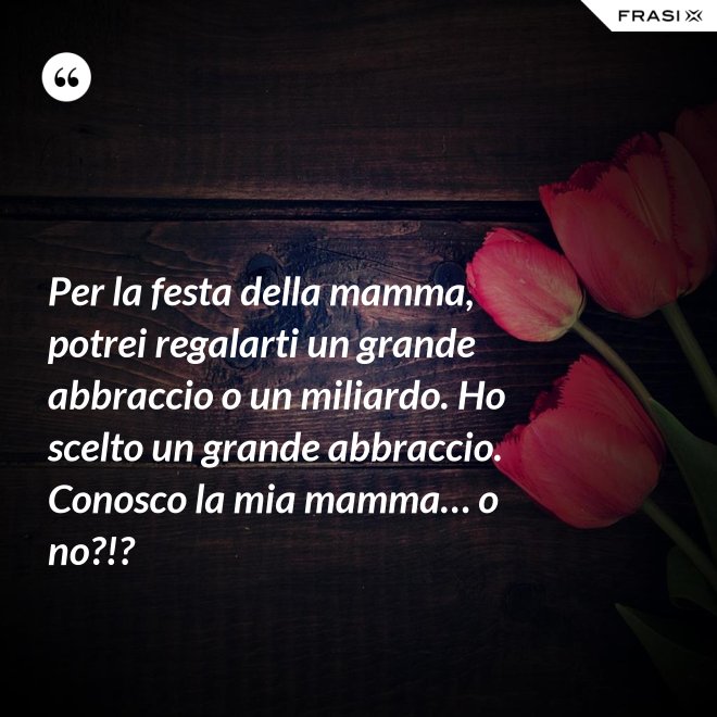 Per la festa della mamma, potrei regalarti un grande abbraccio o un miliardo. Ho scelto un grande abbraccio. Conosco la mia mamma… o no?!? - Anonimo