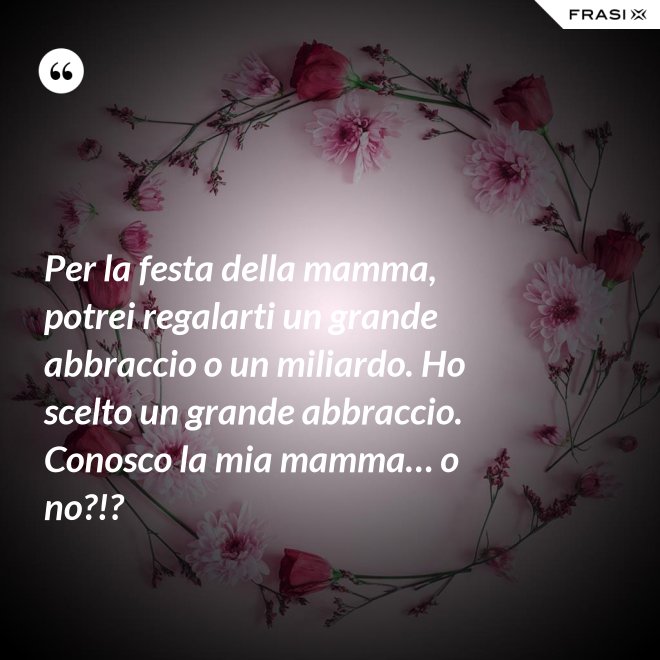 Per la festa della mamma, potrei regalarti un grande abbraccio o un miliardo. Ho scelto un grande abbraccio. Conosco la mia mamma… o no?!? - Anonimo
