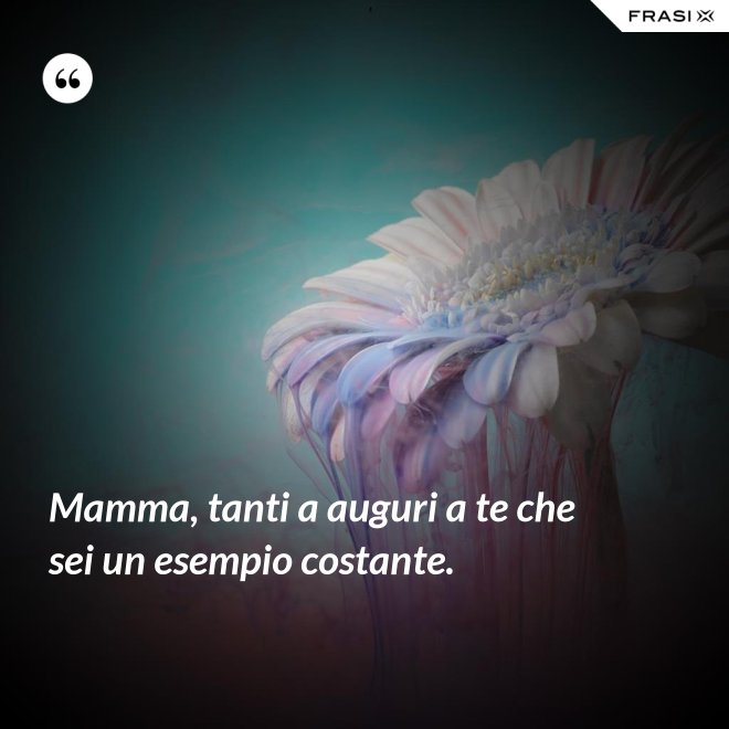 Mamma, tanti a auguri a te che sei un esempio costante. - Anonimo