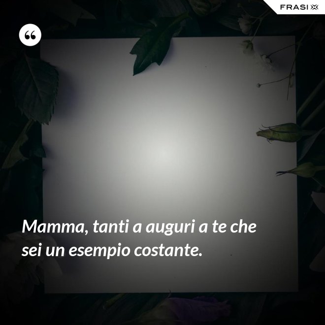 Mamma, tanti a auguri a te che sei un esempio costante. - Anonimo