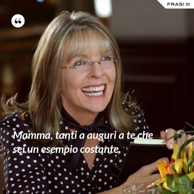 Mamma, tanti a auguri a te che sei un esempio costante. - Anonimo