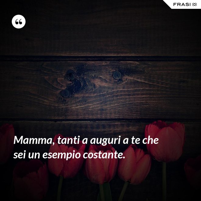 Mamma, tanti a auguri a te che sei un esempio costante. - Anonimo
