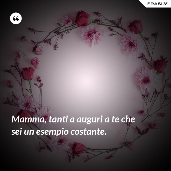 Mamma, tanti a auguri a te che sei un esempio costante. - Anonimo