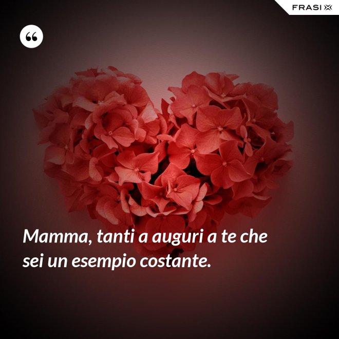 Mamma, tanti a auguri a te che sei un esempio costante. - Anonimo