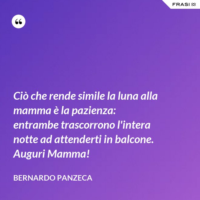 Ciò che rende simile la luna alla mamma è la pazienza: entrambe trascorrono l'intera notte ad attenderti in balcone. Auguri Mamma! - Bernardo Panzeca