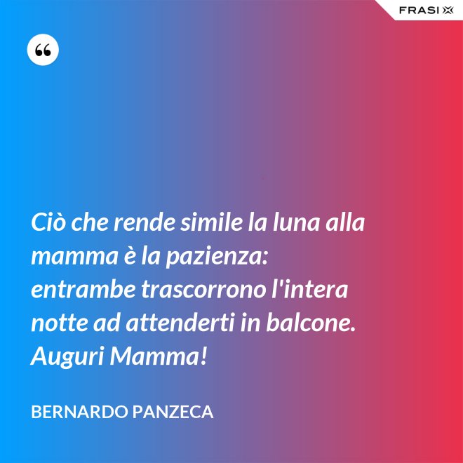 Ciò che rende simile la luna alla mamma è la pazienza: entrambe trascorrono l'intera notte ad attenderti in balcone. Auguri Mamma! - Bernardo Panzeca