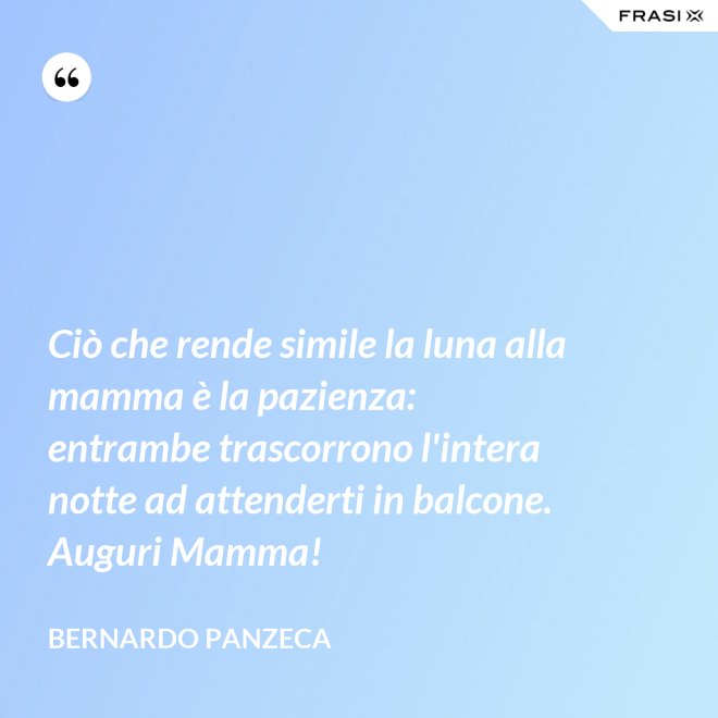 Ciò che rende simile la luna alla mamma è la pazienza: entrambe trascorrono l'intera notte ad attenderti in balcone. Auguri Mamma! - Bernardo Panzeca