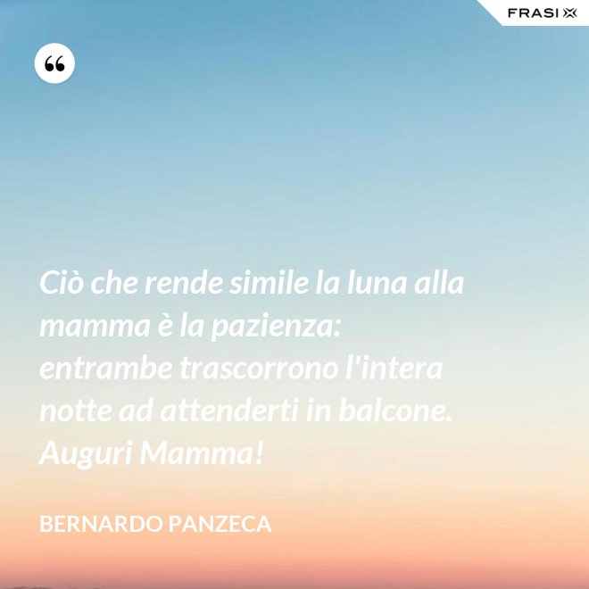 Ciò che rende simile la luna alla mamma è la pazienza: entrambe trascorrono l'intera notte ad attenderti in balcone. Auguri Mamma! - Bernardo Panzeca