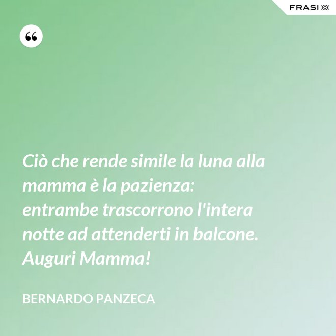 Ciò che rende simile la luna alla mamma è la pazienza: entrambe trascorrono l'intera notte ad attenderti in balcone. Auguri Mamma! - Bernardo Panzeca