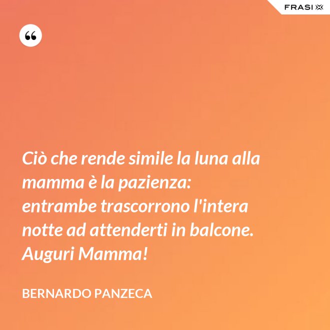 Ciò che rende simile la luna alla mamma è la pazienza: entrambe trascorrono l'intera notte ad attenderti in balcone. Auguri Mamma! - Bernardo Panzeca