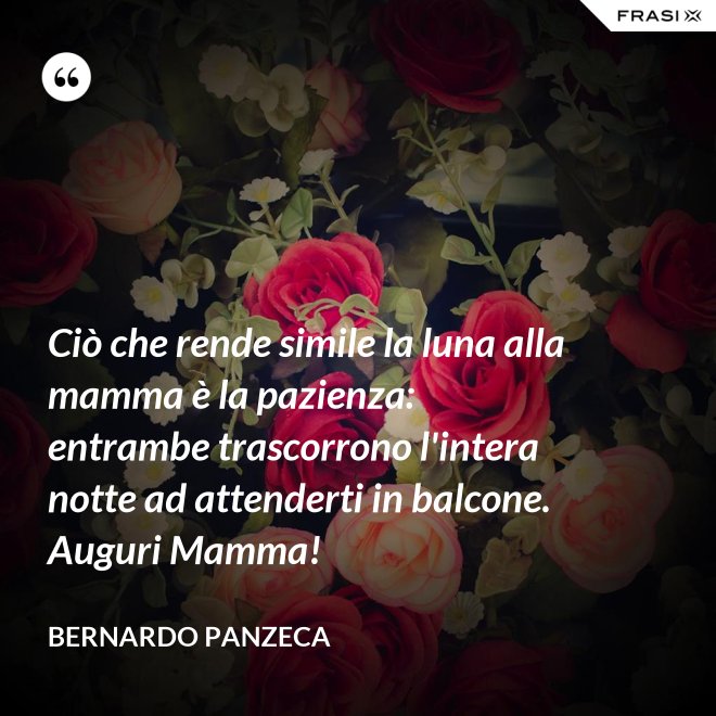 Ciò che rende simile la luna alla mamma è la pazienza: entrambe trascorrono l'intera notte ad attenderti in balcone. Auguri Mamma! - Bernardo Panzeca
