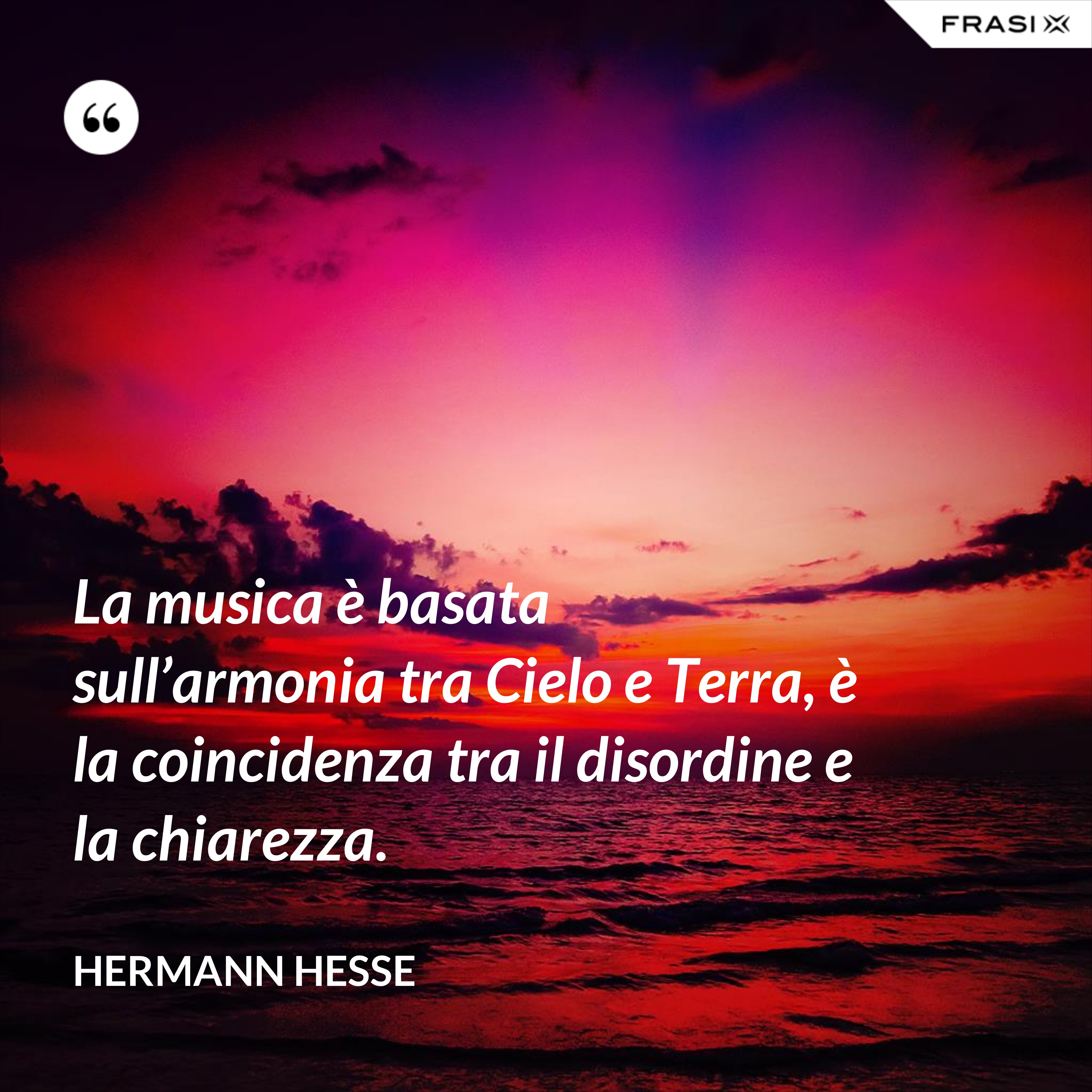 La musica è basata sull’armonia tra Cielo e Terra, è la coincidenza tra il disordine e la chiarezza. - Hermann Hesse