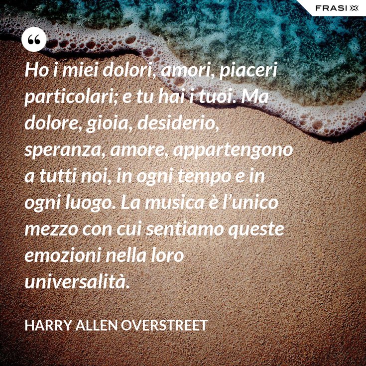 Ho I Miei Dolori Amori Piaceri Particolari E Tu Hai I Tuoi Ma Dolore Gioia Desiderio Speranza Amore Appartengono A Tutti Noi In Ogni Tempo E In Ogni Luogo La Musica E