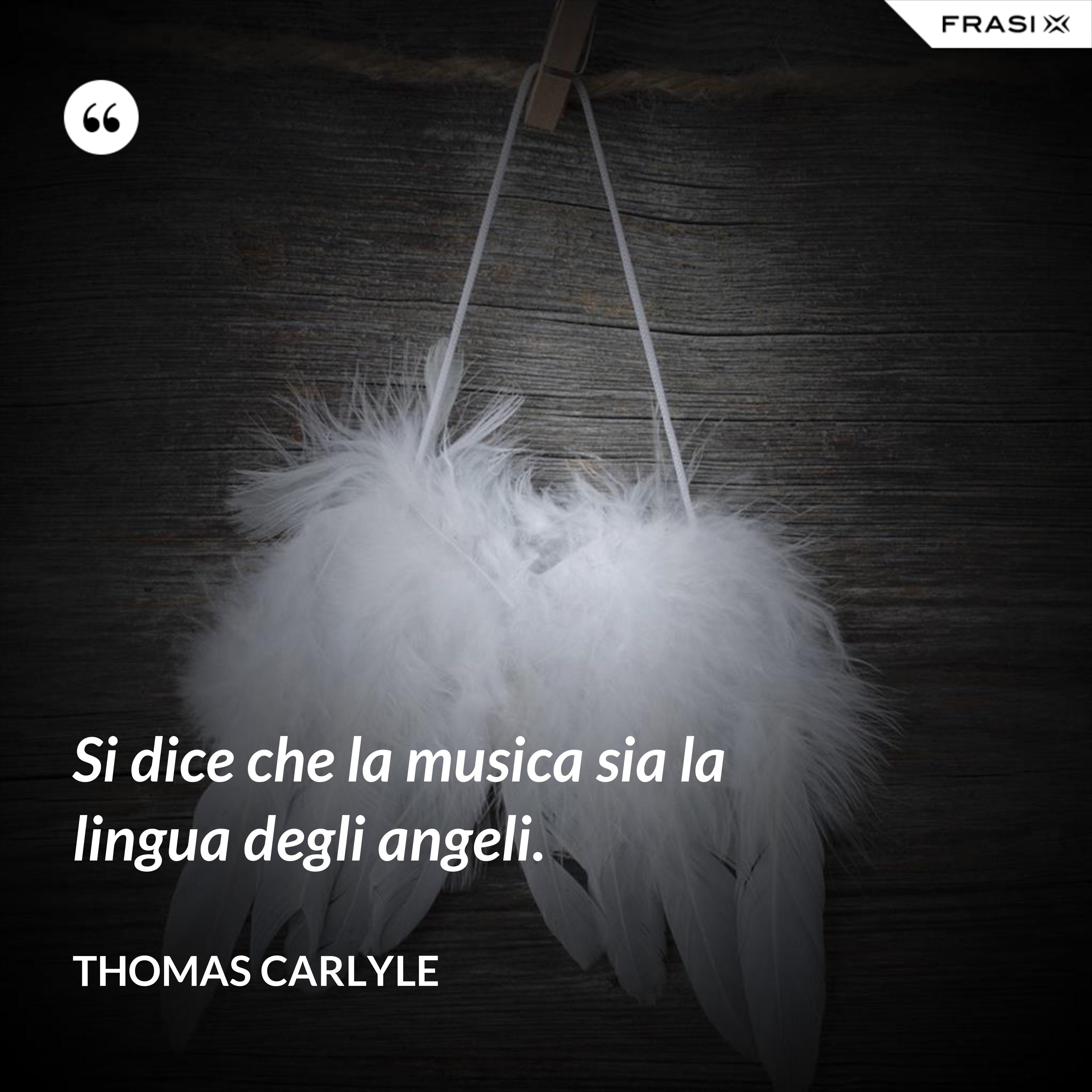 Si dice che la musica sia la lingua degli angeli. - Thomas Carlyle