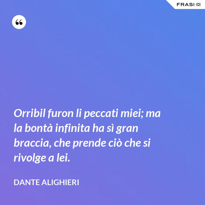 Orribil furon li peccati miei; ma la bontà infinita ha sì gran braccia, che prende ciò che si rivolge a lei. - Dante Alighieri