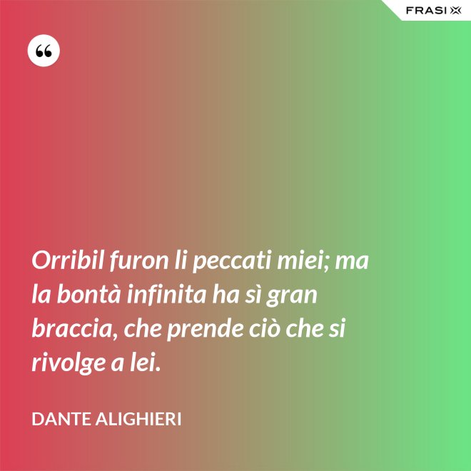 Orribil furon li peccati miei; ma la bontà infinita ha sì gran braccia, che prende ciò che si rivolge a lei. - Dante Alighieri