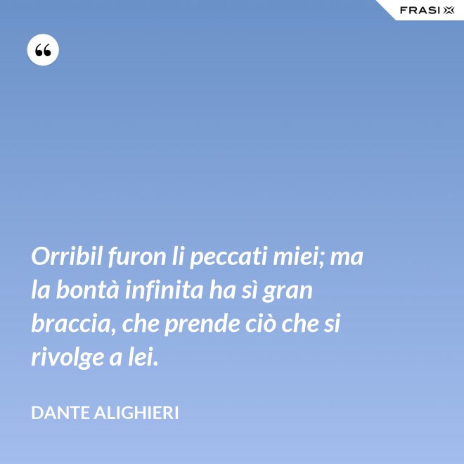 Orribil furon li peccati miei; ma la bontà infinita ha sì gran braccia, che prende ciò che si rivolge a lei. - Dante Alighieri