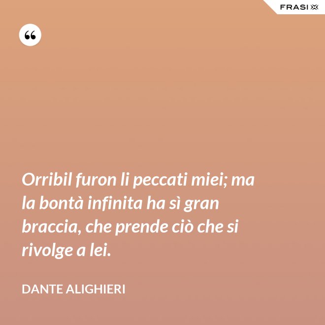 Orribil furon li peccati miei; ma la bontà infinita ha sì gran braccia, che prende ciò che si rivolge a lei. - Dante Alighieri