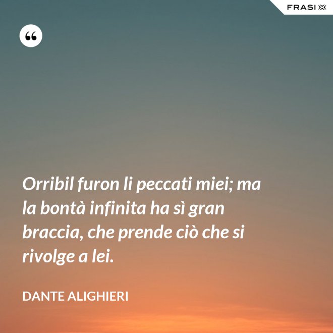 Orribil furon li peccati miei; ma la bontà infinita ha sì gran braccia, che prende ciò che si rivolge a lei. - Dante Alighieri