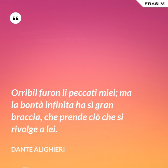 Orribil furon li peccati miei; ma la bontà infinita ha sì gran braccia, che prende ciò che si rivolge a lei. - Dante Alighieri