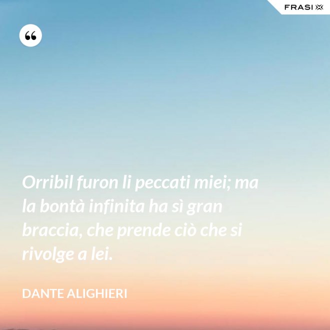 Orribil furon li peccati miei; ma la bontà infinita ha sì gran braccia, che prende ciò che si rivolge a lei. - Dante Alighieri