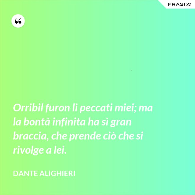 Orribil furon li peccati miei; ma la bontà infinita ha sì gran braccia, che prende ciò che si rivolge a lei. - Dante Alighieri