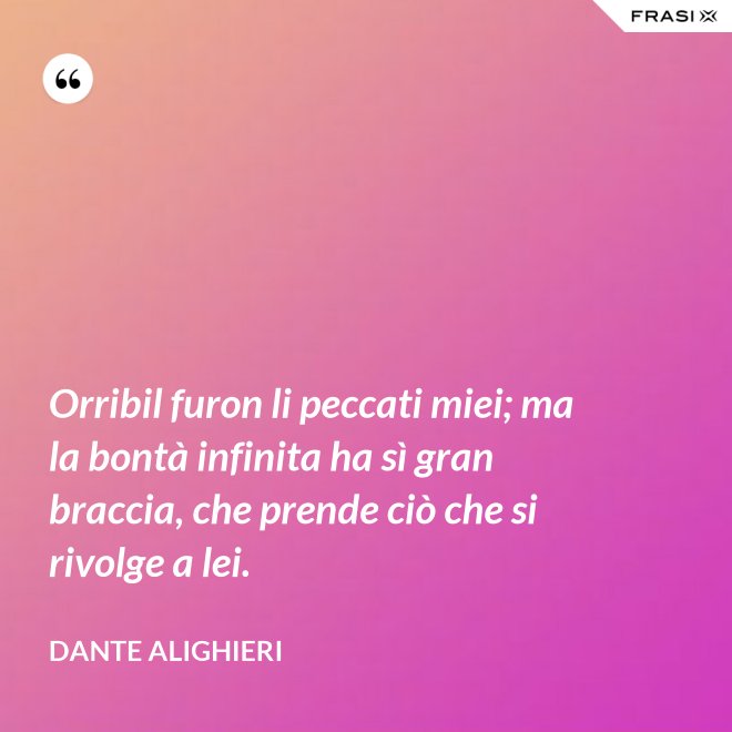 Orribil furon li peccati miei; ma la bontà infinita ha sì gran braccia, che prende ciò che si rivolge a lei. - Dante Alighieri