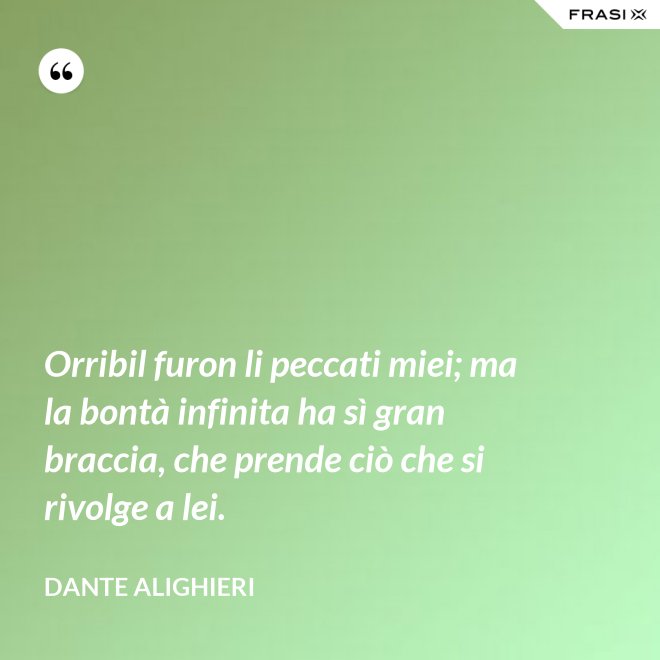 Orribil furon li peccati miei; ma la bontà infinita ha sì gran braccia, che prende ciò che si rivolge a lei. - Dante Alighieri