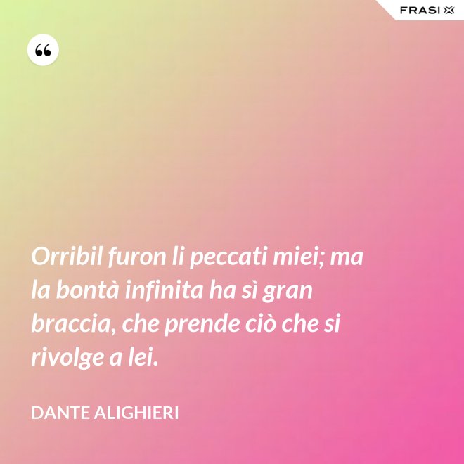 Orribil furon li peccati miei; ma la bontà infinita ha sì gran braccia, che prende ciò che si rivolge a lei. - Dante Alighieri