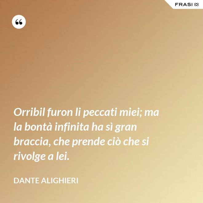 Orribil furon li peccati miei; ma la bontà infinita ha sì gran braccia, che prende ciò che si rivolge a lei. - Dante Alighieri