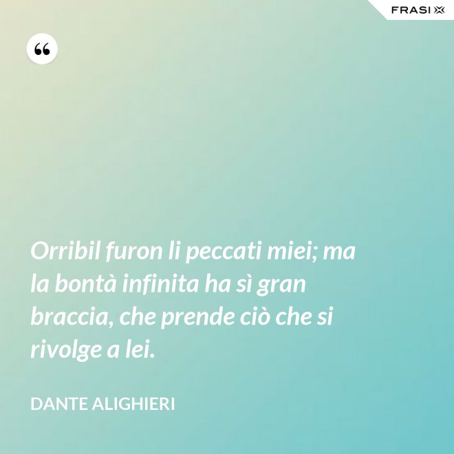 Orribil furon li peccati miei; ma la bontà infinita ha sì gran braccia, che prende ciò che si rivolge a lei. - Dante Alighieri