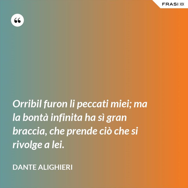 Orribil furon li peccati miei; ma la bontà infinita ha sì gran braccia, che prende ciò che si rivolge a lei. - Dante Alighieri