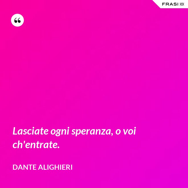 Lasciate ogni speranza, o voi ch'entrate. - Dante Alighieri