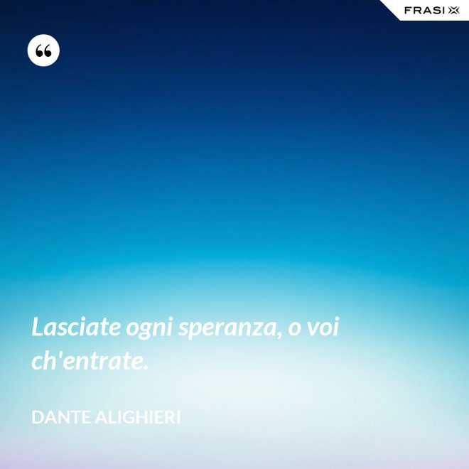 Lasciate ogni speranza, o voi ch'entrate. - Dante Alighieri
