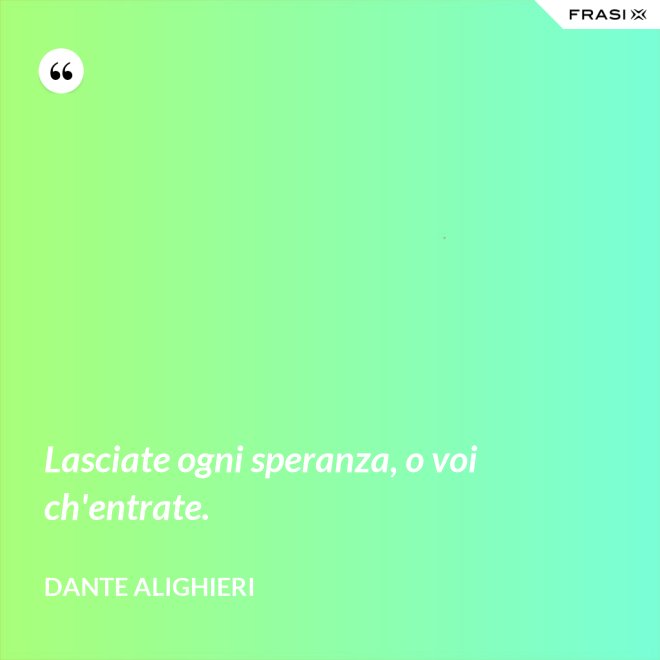 Lasciate ogni speranza, o voi ch'entrate. - Dante Alighieri