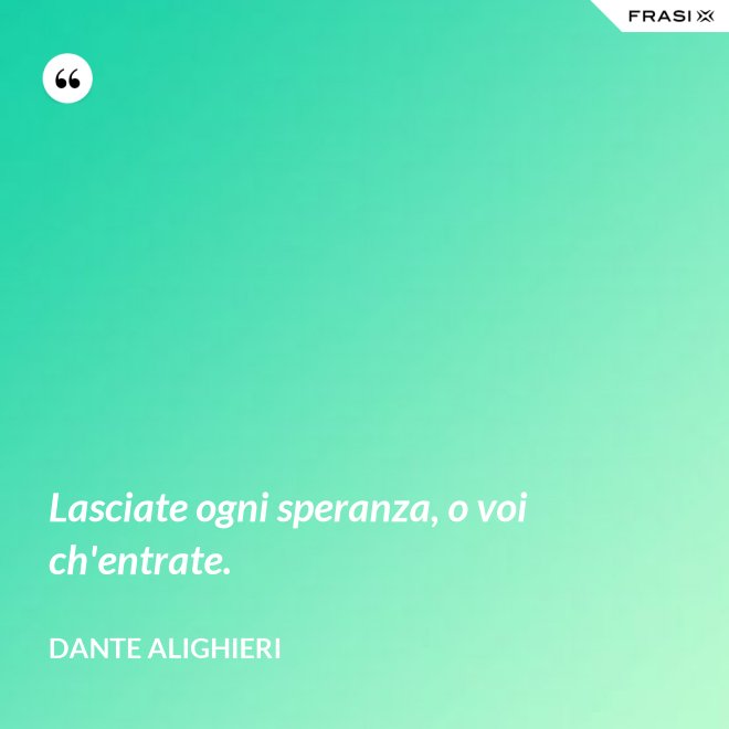 Lasciate ogni speranza, o voi ch'entrate. - Dante Alighieri