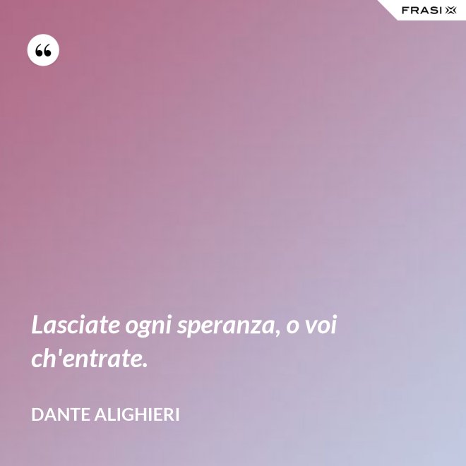 Lasciate ogni speranza, o voi ch'entrate. - Dante Alighieri