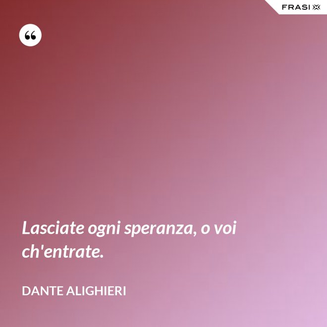 Lasciate ogni speranza, o voi ch'entrate. - Dante Alighieri