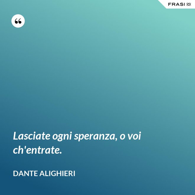 Lasciate ogni speranza, o voi ch'entrate. - Dante Alighieri