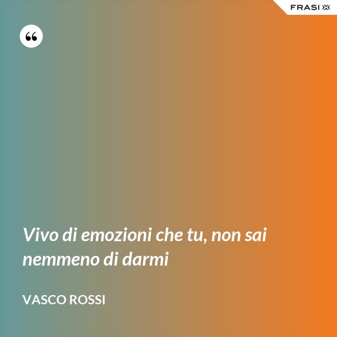 Vivo di emozioni che tu, non sai nemmeno di darmi - Vasco Rossi