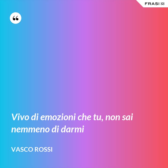 Vivo di emozioni che tu, non sai nemmeno di darmi - Vasco Rossi