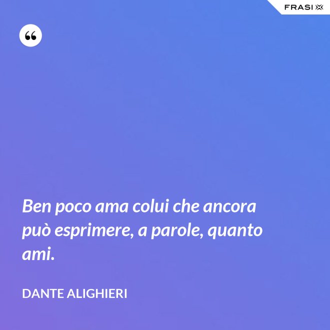 Ben poco ama colui che ancora può esprimere, a parole, quanto ami. - Dante Alighieri