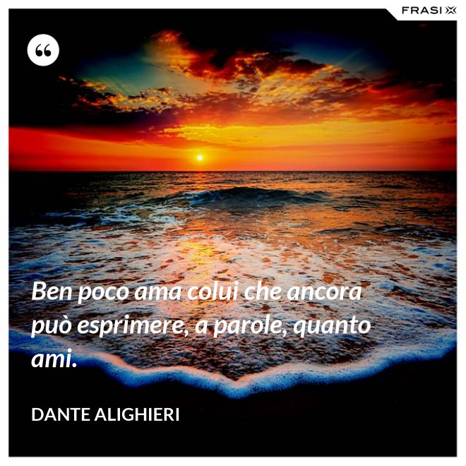 Ben poco ama colui che ancora può esprimere, a parole, quanto ami. - Dante Alighieri