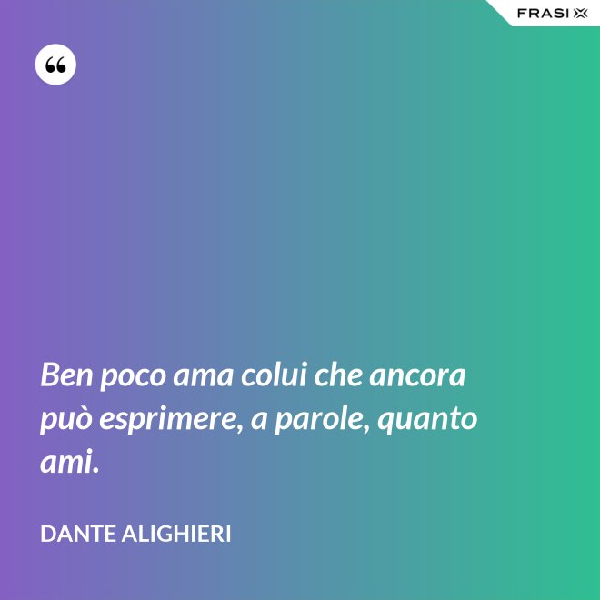 Ben poco ama colui che ancora può esprimere, a parole, quanto ami. - Dante Alighieri