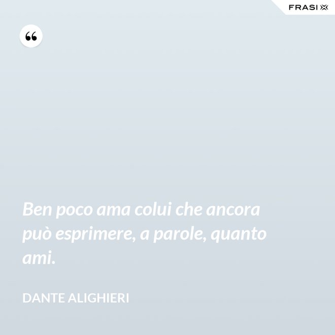 Ben poco ama colui che ancora può esprimere, a parole, quanto ami. - Dante Alighieri