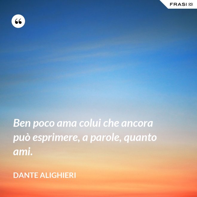 Ben poco ama colui che ancora può esprimere, a parole, quanto ami. - Dante Alighieri