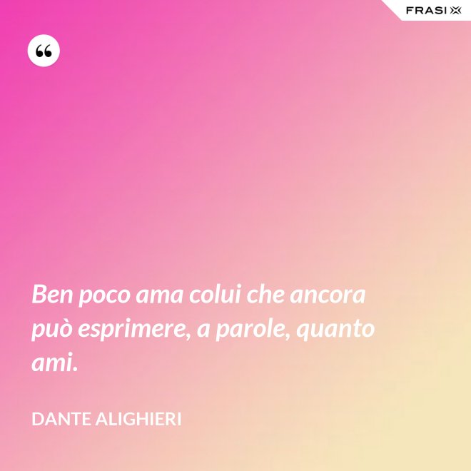 Ben poco ama colui che ancora può esprimere, a parole, quanto ami. - Dante Alighieri