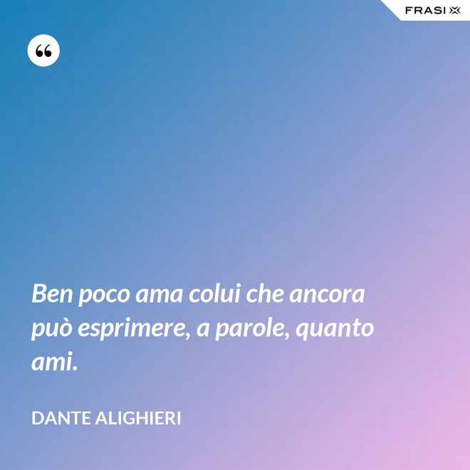 Ben poco ama colui che ancora può esprimere, a parole, quanto ami. - Dante Alighieri