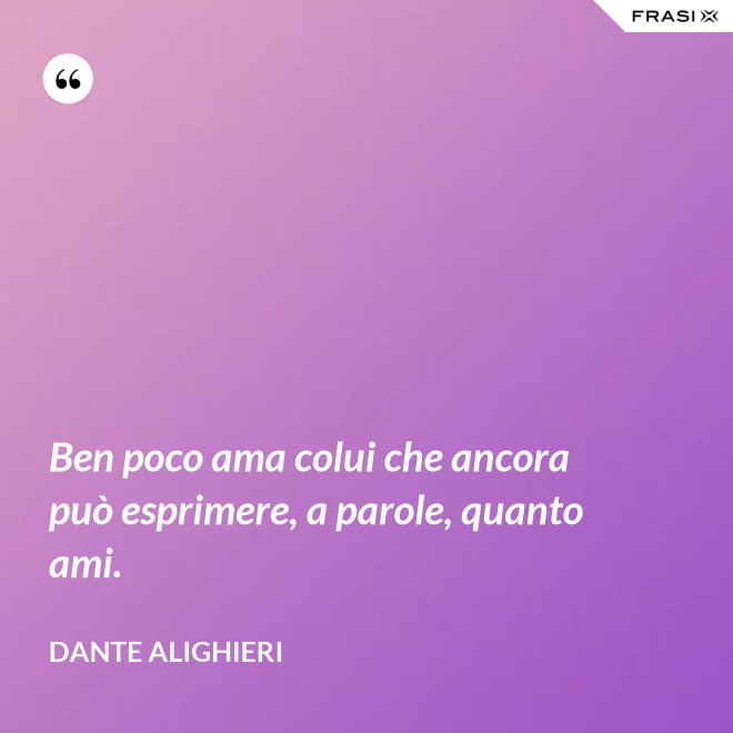Ben poco ama colui che ancora può esprimere, a parole, quanto ami. - Dante Alighieri