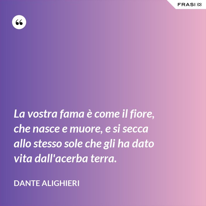 La vostra fama è come il fiore, che nasce e muore, e si secca allo stesso sole che gli ha dato vita dall'acerba terra. - Dante Alighieri